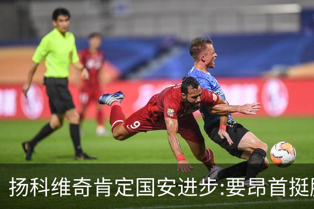 扬科维奇肯定国安进步:要昂首挺胸 做得非常好了
